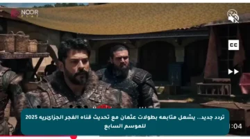 تردد جديد.. يشعل متابعة بطولات عثمان مع تحديث قناة الفجر الجزائرية 2025 للموسم السابع